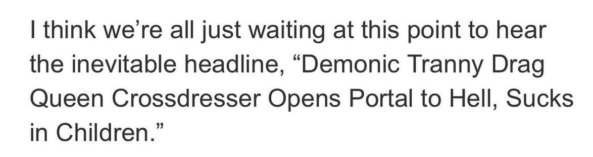Close up of the text at the bottom of the previous screen shot of an online article from Daily Stormer. The text reads, "I think we're all just waiting at this point to hear the inevitable headline, 'Demonic Tranny Drag Queen Crossdresser Opens Portal to Hell, Sucks in Children.'"