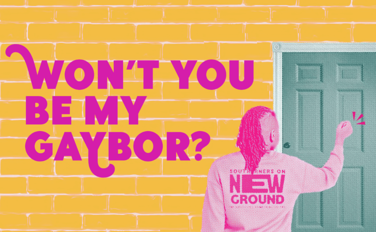 Against a flat yellow brick wall background is dark pink decorative text that reads, “Won’t you be my gaybor?” On the right side of the image is a green door with a halftone pattern, and the back of a person in a pink halftone pattern. The person is knocking on the door. On the back of the person’s shirt is the text, “Southerners on New Ground.”