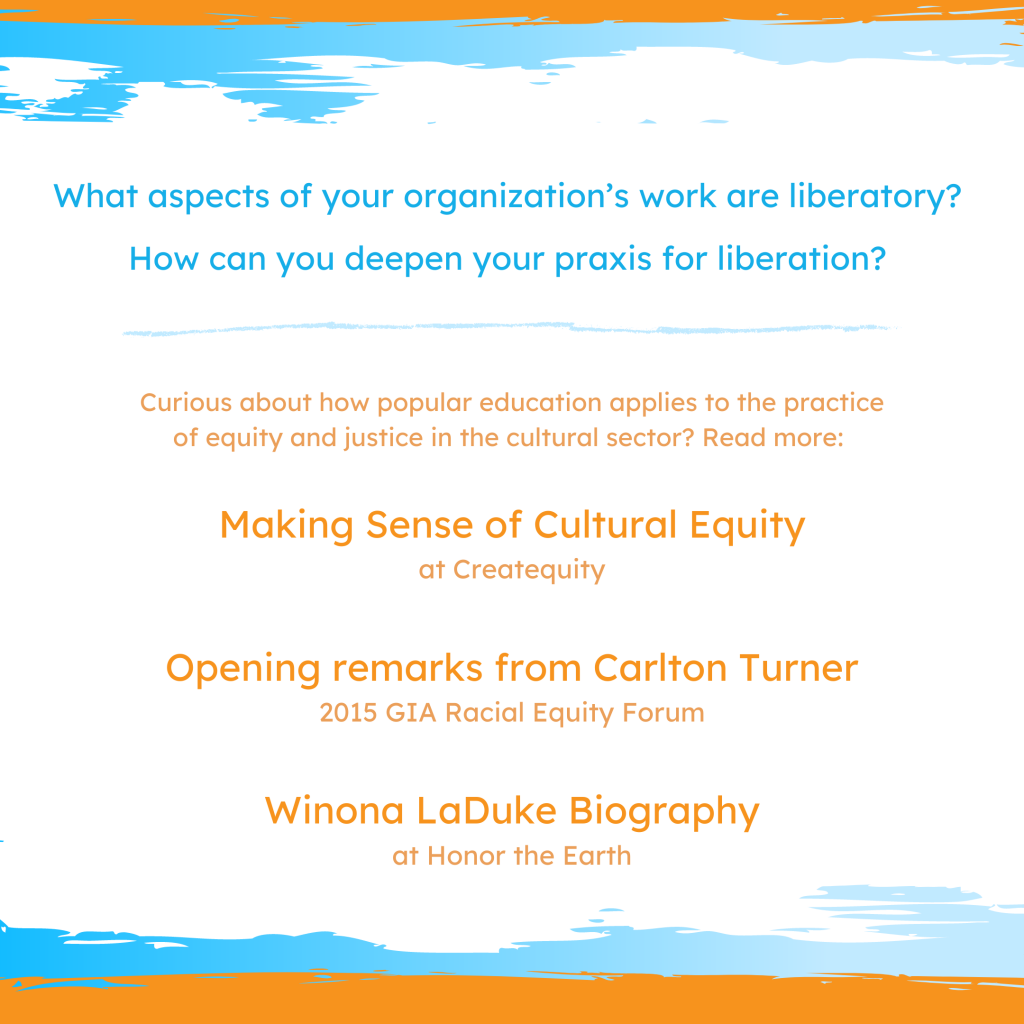 What aspects of your organization’s work are liberatory? How can you deepen your praxis for liberation? Curious about how popular education applies to the practice of equity and justice in the cultural sector? Read more using the links in the caption.